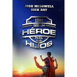Cómo ser un héroe para sus hijos - Josh McDowell y Dick Day