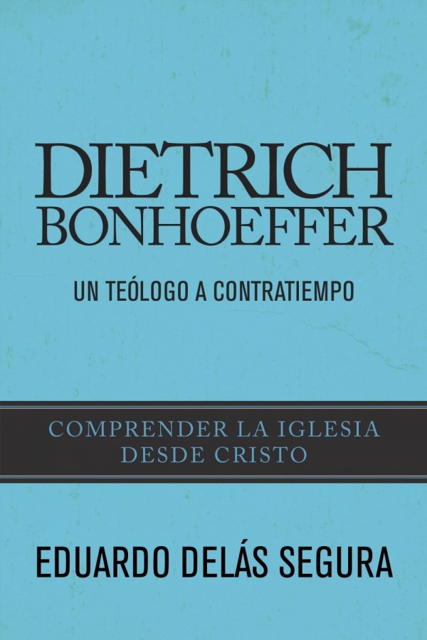 Dietrich Bonhoeffer: Un teólogo a contratiempo